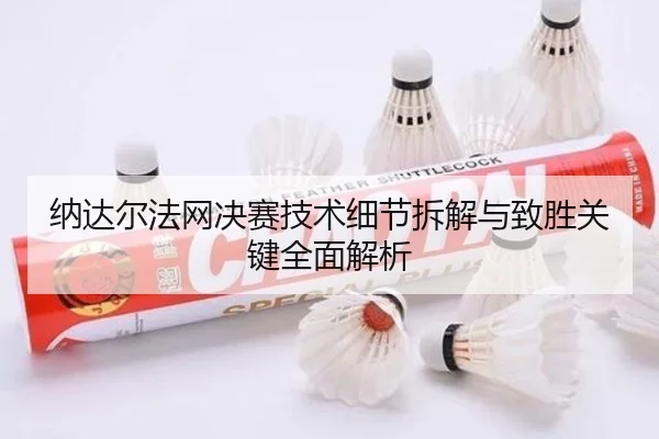 纳达尔法网决赛技术细节拆解与致胜关键全面解析